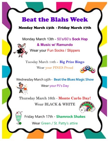 Beat the Blahs week is Monday March 13th to Friday March 17th. On Monday there will be a Sock Hop and Music with Ramundo in the Grove. On Tuesday there will Big Prize Bingo at 2pm in the Grove. On Wednesday there will be a Beat the Blues Magic Show at 2pm in the Grove. On Thursday there will be Monte Carlo fun at 2pm in the Grove. On Friday there will be shamrock shakes handed out and a movie at 2pm in the Grove. 